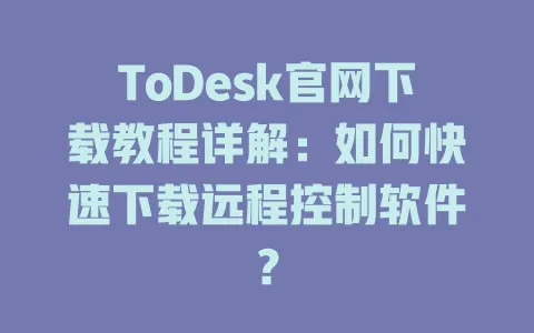 ToDesk官网下载教程详解：如何快速下载远程控制软件？ 一