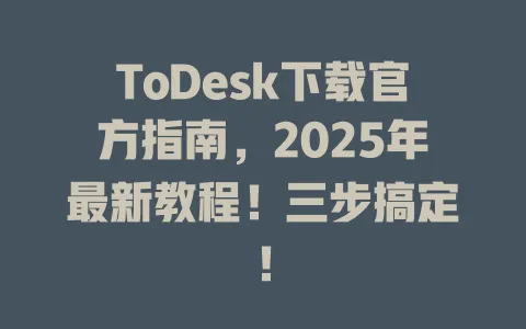 ToDesk下载官方指南，2025年最新教程！三步搞定！-ToDesk官网 - ToDesk下载