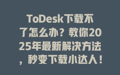 ToDesk下载不了怎么办？教你2025年最新解决方法，秒变下载小达人！ 一