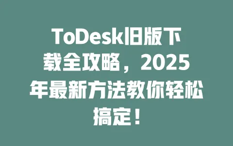 ToDesk旧版下载全攻略,2025年最新方法教你轻松搞定! 1 ToDesk旧版下载全攻略,2025年最新方法教你轻松搞定! 一