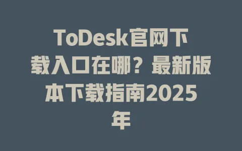 ToDesk官网下载入口在哪？最新版本下载指南2025年 一