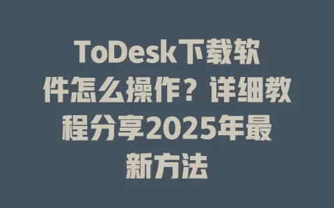 ToDesk下载软件怎么操作？详细教程分享2025年最新方法-ToDesk官网 - ToDesk下载