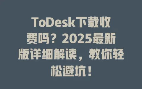 ToDesk下载收费吗？2025最新版详细解读，教你轻松避坑！-ToDesk官网 - ToDesk下载
