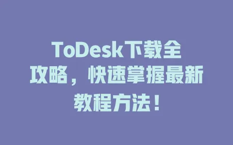 ToDesk下载全攻略，快速掌握最新教程方法！-ToDesk官网 - ToDesk下载