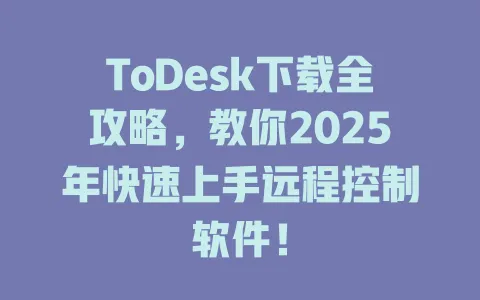 ToDesk下载全攻略，教你2025年快速上手远程控制软件！-ToDesk官网 - ToDesk下载
