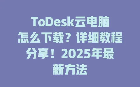 ToDesk云电脑怎么下载？详细教程分享！2025年最新方法-ToDesk官网 - ToDesk下载