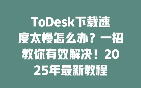 ToDesk下载速度太慢怎么办?一招教你有效解决!2025年最新教程 1 ToDesk下载速度太慢怎么办?一招教你有效解决!2025年最新教程 一