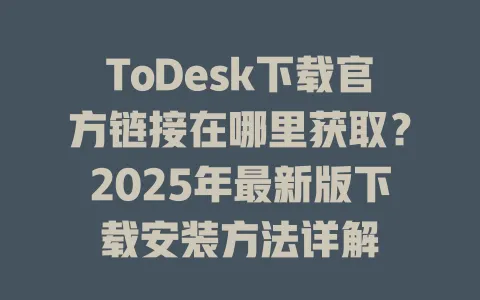 ToDesk下载官方链接在哪里获取？2025年最新版下载安装方法详解-ToDesk官网 - ToDesk下载