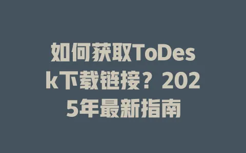 如何获取ToDesk下载链接？2025年最新指南-ToDesk官网 - ToDesk下载