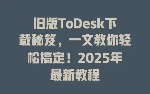 旧版ToDesk下载秘笈,一文教你轻松搞定!2025年最新教程 1 旧版ToDesk下载秘笈,一文教你轻松搞定!2025年最新教程 一