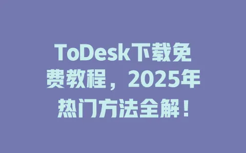 ToDesk下载免费教程，2025年热门方法全解！-ToDesk官网 - ToDesk下载