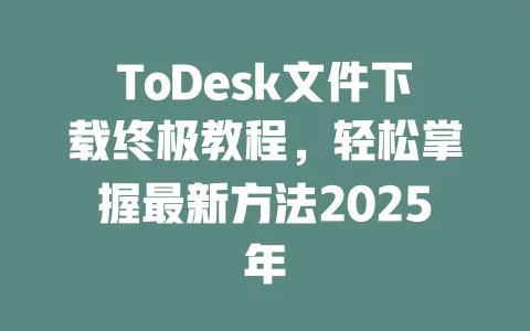 ToDesk文件下载终极教程，轻松掌握最新方法2025年-ToDesk官网 - ToDesk下载