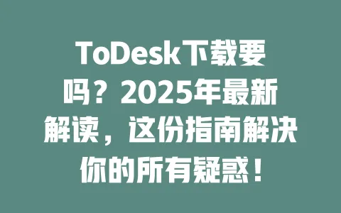 ToDesk下载要吗？2025年最新解读，这份指南解决你的所有疑惑！-ToDesk官网 - ToDesk下载