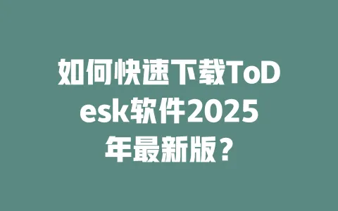 如何快速下载ToDesk软件2025年最新版？ 一