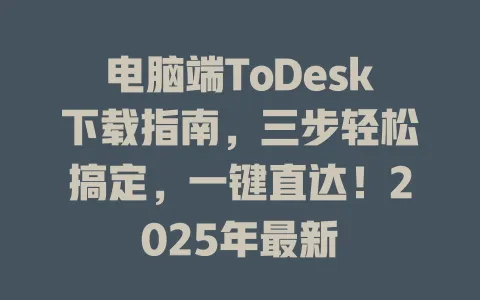电脑端ToDesk下载指南，三步轻松搞定，一键直达！2025年最新-ToDesk官网 - ToDesk下载
