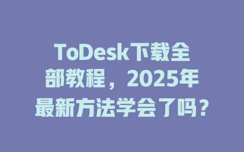 ToDesk下载全部教程，2025年最新方法学会了吗？-ToDesk官网 - ToDesk下载