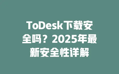 ToDesk下载安全吗？2025年最新安全性详解-ToDesk官网 - ToDesk下载