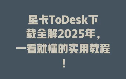 星卡ToDesk下载全解2025年，一看就懂的实用教程！-ToDesk官网 - ToDesk下载