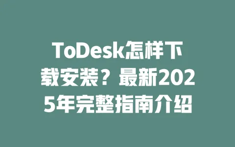 ToDesk怎样下载安装？最新2025年完整指南介绍-ToDesk官网 - ToDesk下载
