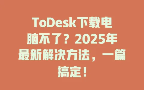 ToDesk下载电脑不了？2025年最新解决方法，一篇搞定！-ToDesk官网 - ToDesk下载