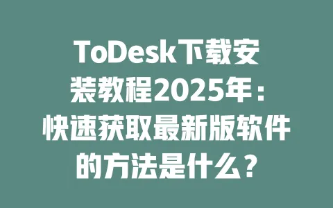 ToDesk下载安装教程2025年：快速获取最新版软件的方法是什么？-ToDesk官网 - ToDesk下载