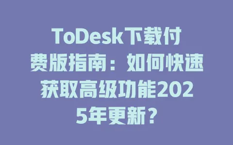 ToDesk下载付费版指南:如何快速获取高级功能2025年更新? 1 ToDesk下载付费版指南:如何快速获取高级功能2025年更新? 一
