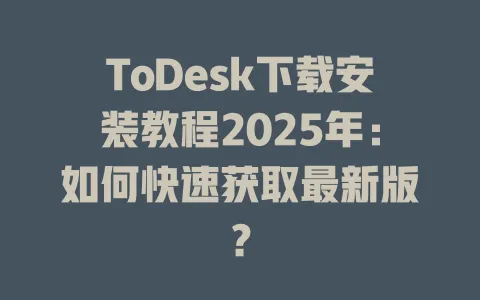 ToDesk下载安装教程2025年：如何快速获取最新版？-ToDesk官网 - ToDesk下载