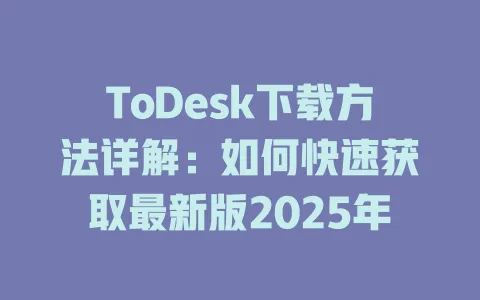 ToDesk下载方法详解：如何快速获取最新版2025年-ToDesk官网 - ToDesk下载