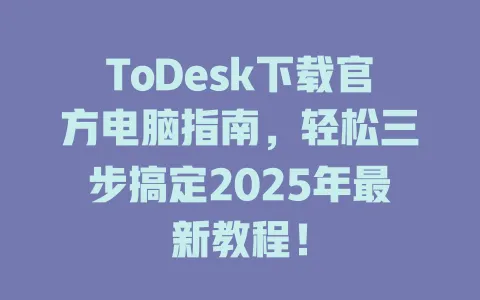 ToDesk下载官方电脑指南，轻松三步搞定2025年最新教程！-ToDesk官网 - ToDesk下载