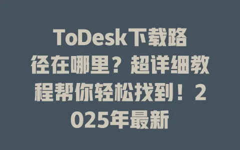 ToDesk下载路径在哪里?超详细教程帮你轻松找到!2025年最新 1 ToDesk下载路径在哪里?超详细教程帮你轻松找到!2025年最新 一