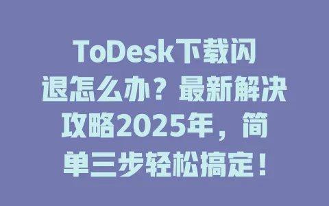ToDesk下载闪退怎么办？最新解决攻略2025年，简单三步轻松搞定！-ToDesk官网 - ToDesk下载