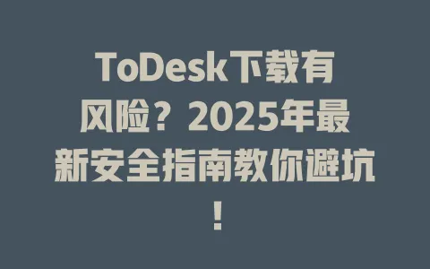 ToDesk下载有风险？2025年最新安全指南教你避坑！-ToDesk官网 - ToDesk下载