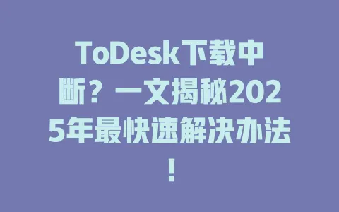 ToDesk下载中断？一文揭秘2025年最快速解决办法！-ToDesk官网 - ToDesk下载