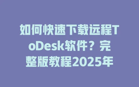 如何快速下载远程ToDesk软件？完整版教程2025年-ToDesk官网 - ToDesk下载
