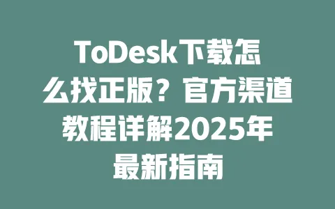 ToDesk下载怎么找正版？官方渠道教程详解2025年最新指南-ToDesk官网 - ToDesk下载