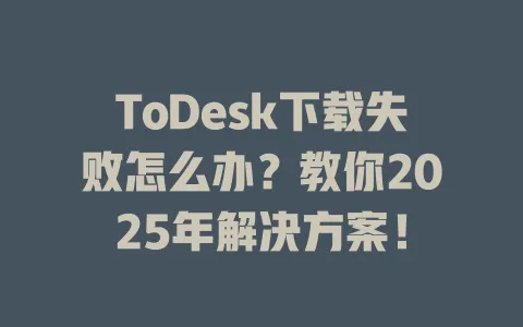 ToDesk下载失败怎么办？教你2025年解决方案！ 一