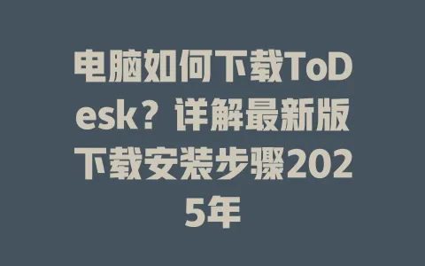 电脑如何下载ToDesk？详解最新版下载安装步骤2025年-ToDesk官网 - ToDesk下载