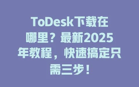 ToDesk下载在哪里？最新2025年教程，快速搞定只需三步！-ToDesk官网 - ToDesk下载