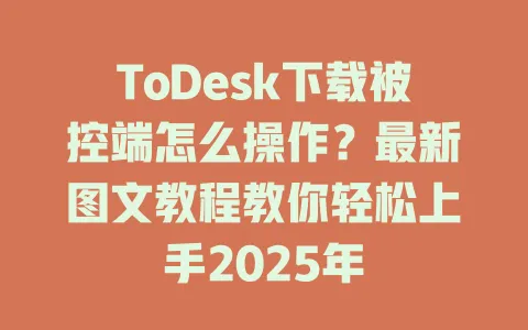 ToDesk下载被控端怎么操作？最新图文教程教你轻松上手2025年-ToDesk官网 - ToDesk下载