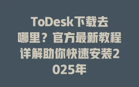 ToDesk下载去哪里？官方最新教程详解助你快速安装2025年-ToDesk官网 - ToDesk下载