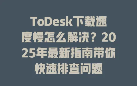ToDesk下载速度慢怎么解决?2025年最新指南带你快速排查问题 1 ToDesk下载速度慢怎么解决?2025年最新指南带你快速排查问题 一