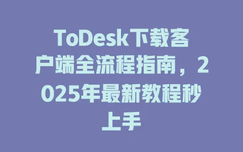 ToDesk下载客户端全流程指南，2025年最新教程秒上手-ToDesk官网 - ToDesk下载