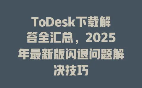 ToDesk下载解答全汇总，2025年最新版闪退问题解决技巧-ToDesk官网 - ToDesk下载