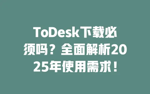 ToDesk下载必须吗？全面解析2025年使用需求！-ToDesk官网 - ToDesk下载