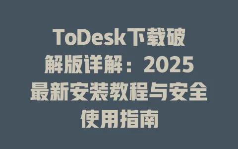 ToDesk下载破解版详解：2025最新安装教程与安全使用指南-ToDesk官网 - ToDesk下载