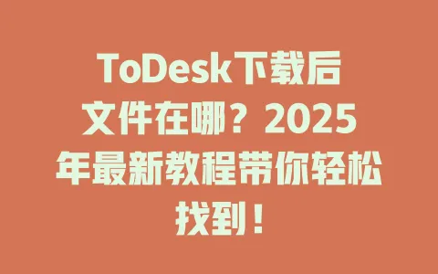 ToDesk下载后文件在哪？2025年最新教程带你轻松找到！-ToDesk官网 - ToDesk下载